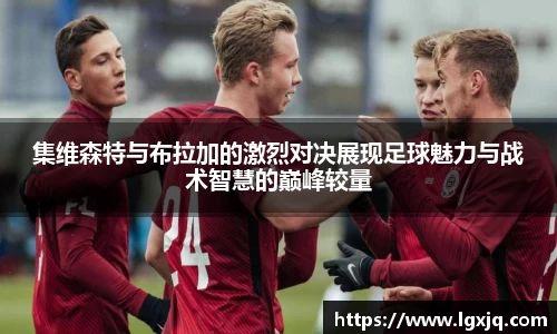 集维森特与布拉加的激烈对决展现足球魅力与战术智慧的巅峰较量